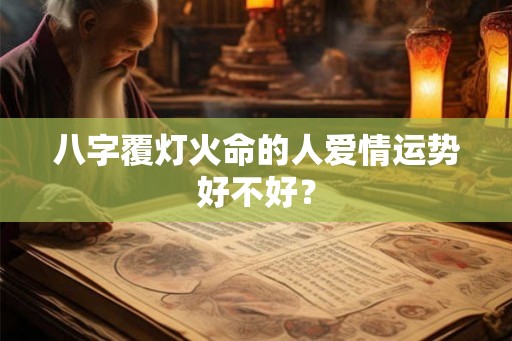 八字覆灯火命的人爱情运势好不好? 八字覆灯火命的人爱情运势好不好?