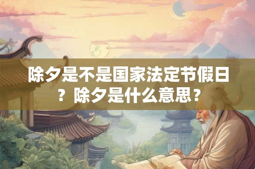 除夕是不是国家法定节假日?除夕是什么意思? 除夕是不是国家法定节假日?除夕是什么意思?