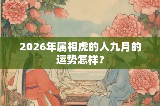 2026年属相虎的人九月的运势怎样? 2026年属相虎的人九月的运势怎样?