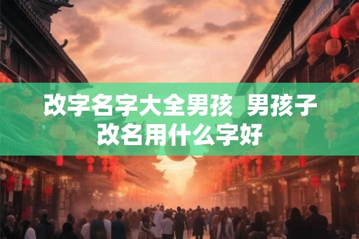 改字名字大全男孩  男孩子改名用什么字好