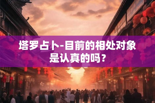 塔罗占卜-目前的相处对象是认真的吗？