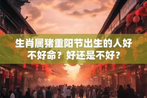 生肖属猪重阳节出生的人好不好命？好还是不好？