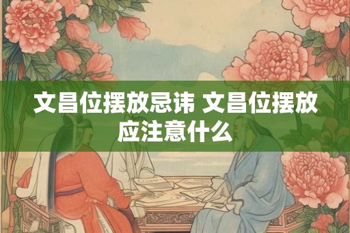 文昌位摆放忌讳 文昌位摆放应注意什么