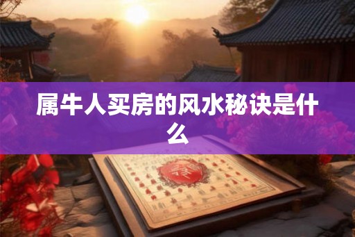 属牛人买房的风水秘诀是什么 属牛人买房的风水秘诀是什么