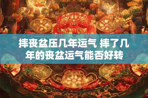 摔丧盆压几年运气 摔了几年的丧盆运气能否好转 摔丧盆压几年运气 摔了几年的丧盆运气能否好转