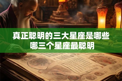 真正聪明的三大星座是哪些 哪三个星座最聪明 真正聪明的三大星座是哪些 哪三个星座最聪明