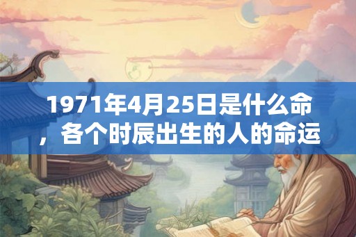 1971年4月25日是什么命，各个时辰出生的人的命运
