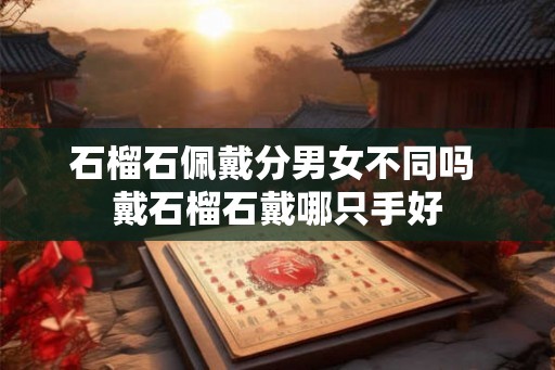 石榴石佩戴分男女不同吗 戴石榴石戴哪只手好 石榴石佩戴分男女不同吗 戴石榴石戴哪只手好