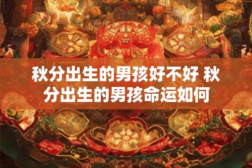 秋分出生的男孩好不好 秋分出生的男孩命运如何