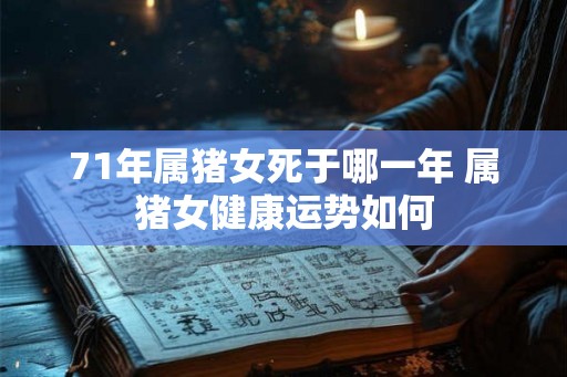 71年属猪女死于哪一年 属猪女健康运势如何 71年属猪女死于哪一年 属猪女健康运势如何