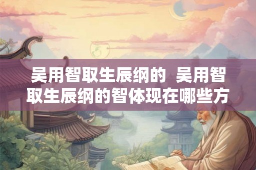 吴用智取生辰纲的 吴用智取生辰纲的智体现在哪些方面 吴用智取生辰纲的 吴用智取生辰纲的智体现在哪些方面