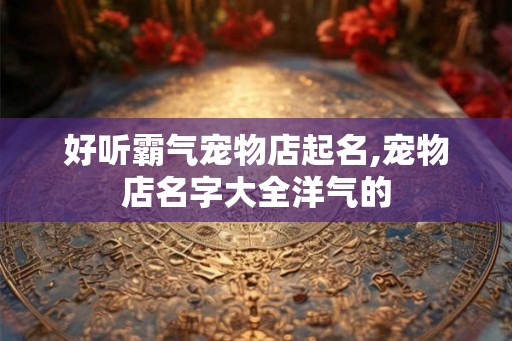 好听霸气宠物店起名,宠物店名字大全洋气的