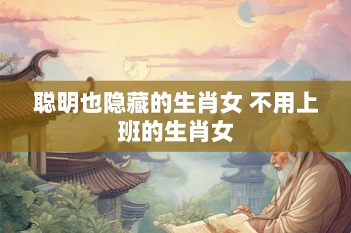 聪明也隐藏的生肖女 不用上班的生肖女