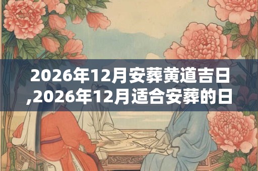 2026年12月安葬黄道吉日,2026年12月适合安葬的日子