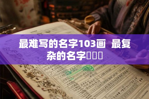 最难写的名字103画  最复杂的名字龘齉齾