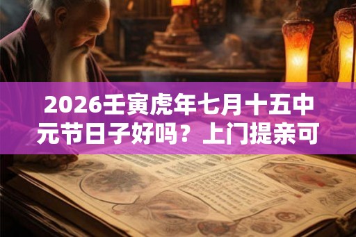 2026壬寅虎年七月十五中元节日子好吗?上门提亲可以吗? 2026壬寅虎年七月十五中元节日子好吗?上门提亲可以吗?