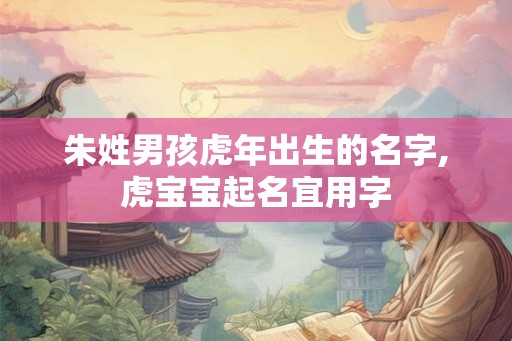 朱姓男孩虎年出生的名字,虎宝宝起名宜用字