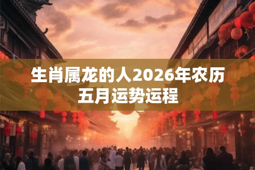生肖属龙的人2026年农历五月运势运程