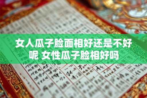 女人瓜子脸面相好还是不好呢 女性瓜子脸相好吗