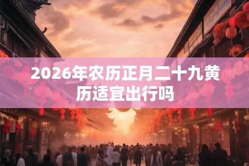 2026年农历正月二十九黄历适宜出行吗