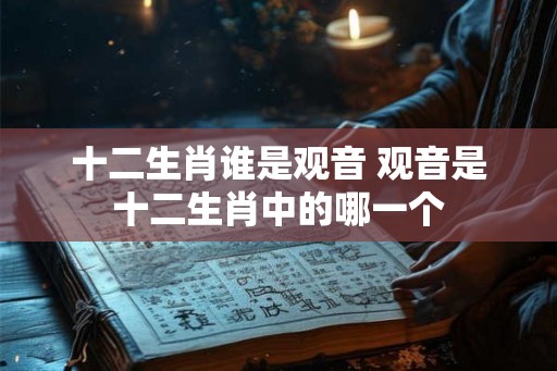 十二生肖谁是观音 观音是十二生肖中的哪一个