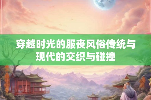 穿越时光的服丧风俗传统与现代的交织与碰撞