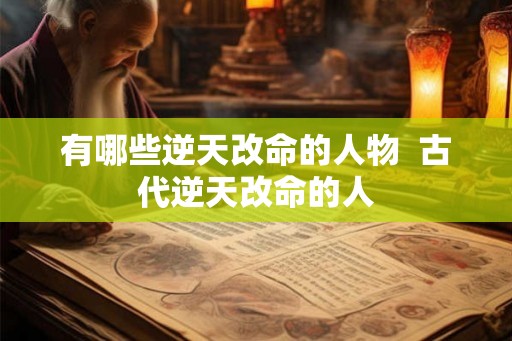 有哪些逆天改命的人物 古代逆天改命的人 有哪些逆天改命的人物 古代逆天改命的人