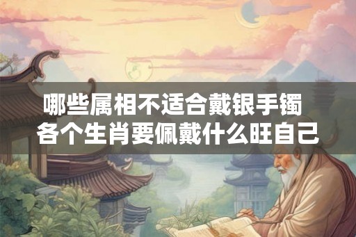 哪些属相不适合戴银手镯  各个生肖要佩戴什么旺自己