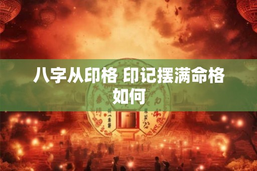 八字从印格 印记摆满命格如何 八字从印格 印记摆满命格如何