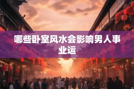 哪些卧室风水会影响男人事业运 哪些卧室风水会影响男人事业运