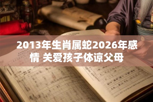 2013年生肖属蛇2026年感情 关爱孩子体谅父母