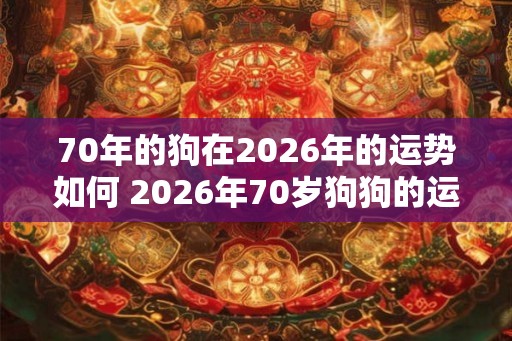70年的狗在2026年的运势如何 2026年70岁狗狗的运势如何 70年的狗在2026年的运势如何 2026年70岁狗狗的运势如何