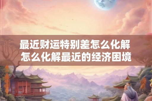 最近财运特别差怎么化解 怎么化解最近的经济困境