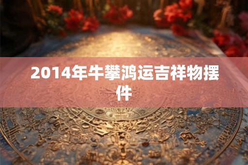 2014年牛攀鸿运吉祥物摆件