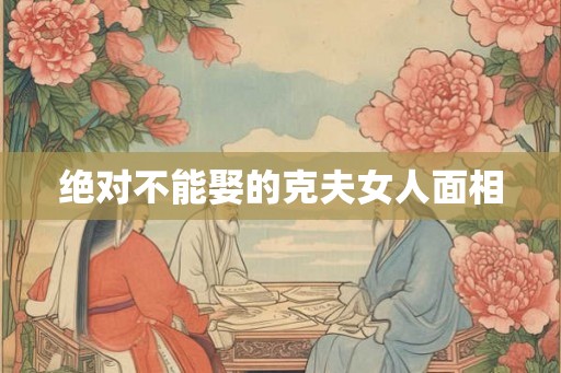 绝对不能娶的克夫女人面相