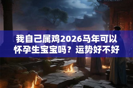 我自己属鸡2026马年可以怀孕生宝宝吗？运势好不好？