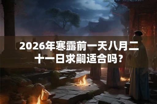 2026年寒露前一天八月二十一日求嗣适合吗？