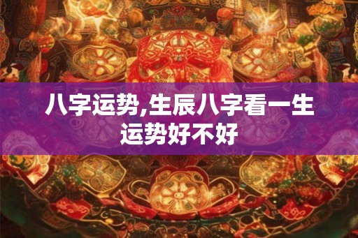 八字运势,生辰八字看一生运势好不好