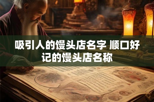 吸引人的馒头店名字 顺口好记的馒头店名称