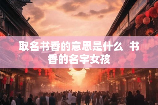 取名书香的意思是什么  书香的名字女孩