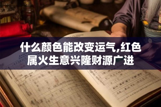 什么颜色能改变运气,红色属火生意兴隆财源广进