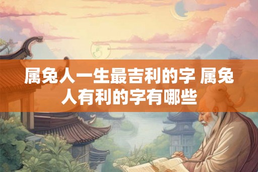 属兔人一生最吉利的字 属兔人有利的字有哪些