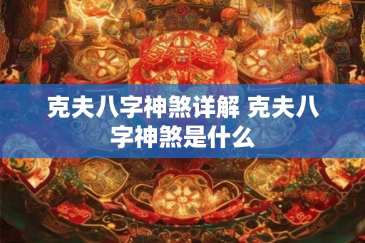 克夫八字神煞详解 克夫八字神煞是什么 克夫八字神煞详解 克夫八字神煞是什么