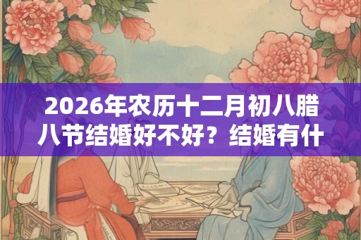2026年农历十二月初八腊八节结婚好不好？结婚有什么讲究？