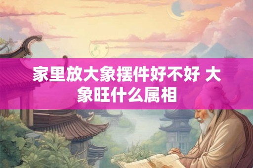 家里放大象摆件好不好 大象旺什么属相 家里放大象摆件好不好 大象旺什么属相