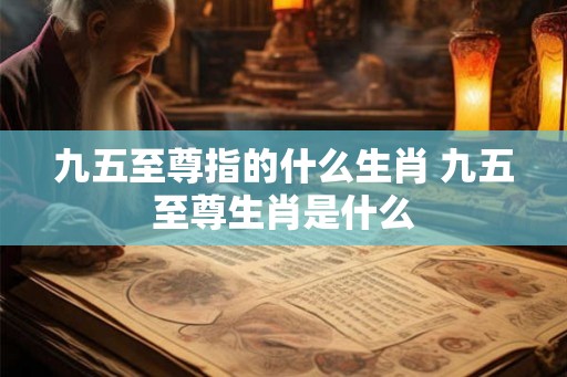 九五至尊指的什么生肖 九五至尊生肖是什么