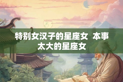特别女汉子的星座女  本事太大的星座女