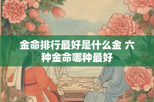 金命排行最好是什么金 六种金命哪种最好