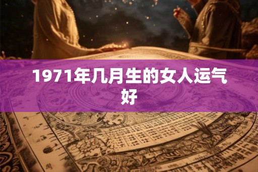 1971年几月生的女人运气好