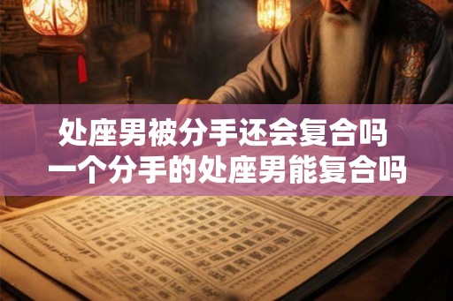 处座男被分手还会复合吗 一个分手的处座男能复合吗 处座男被分手还会复合吗 一个分手的处座男能复合吗